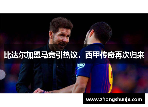比达尔加盟马竞引热议,西甲传奇再次归来