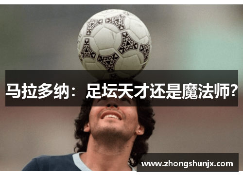 马拉多纳:足坛天才还是魔法师?