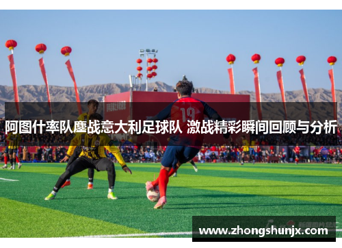 阿图什率队鏖战意大利足球队 激战精彩瞬间回顾与分析
